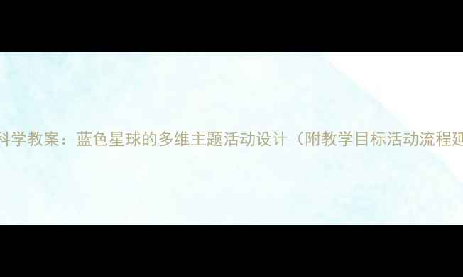 图片 大班地球科学教案：蓝色星球的多维主题活动设计（附教学目标活动流程延伸指导）
