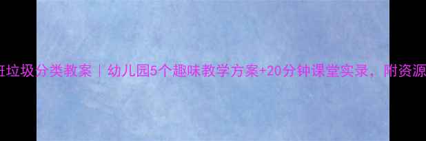 图片 大班垃圾分类教案｜幼儿园5个趣味教学方案+20分钟课堂实录，附资源包1