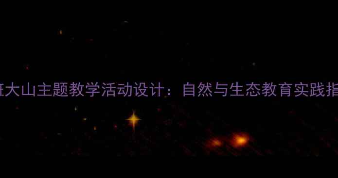 图片 大班大山主题教学活动设计：自然与生态教育实践指南2