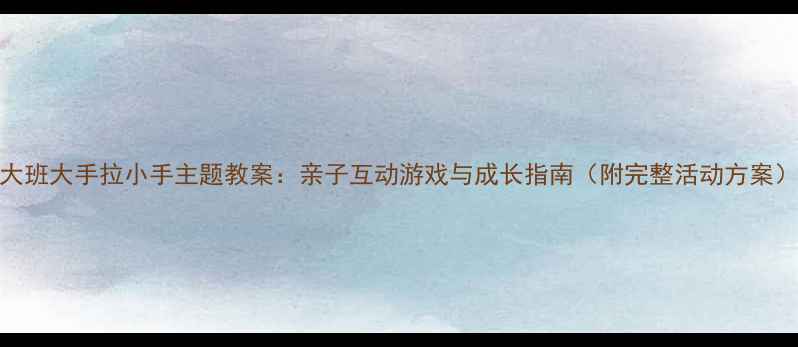 图片 大班大手拉小手主题教案：亲子互动游戏与成长指南（附完整活动方案）