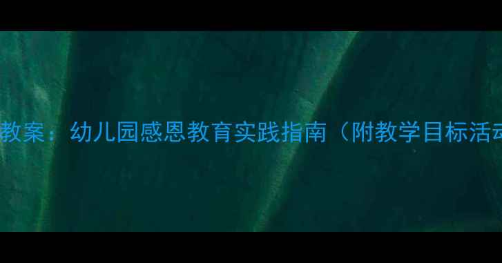 图片 大班学会感恩主题教案：幼儿园感恩教育实践指南（附教学目标活动设计评价方法）1