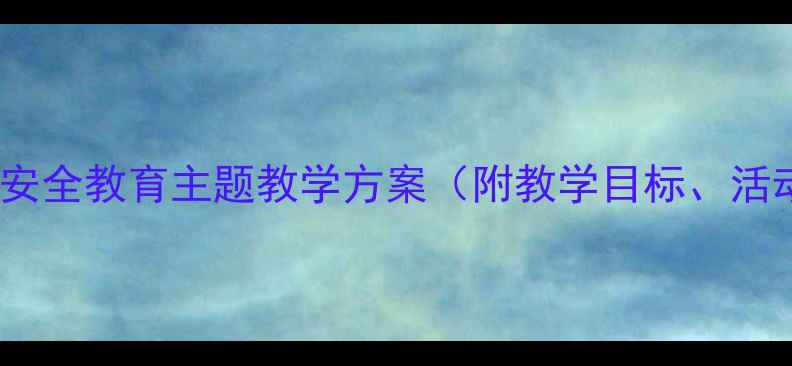 图片 大班安全健康教案：幼儿安全教育主题教学方案（附教学目标、活动设计、安全知识清单）1