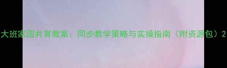 图片 大班家园共育教案：同步教学策略与实操指南（附资源包）2