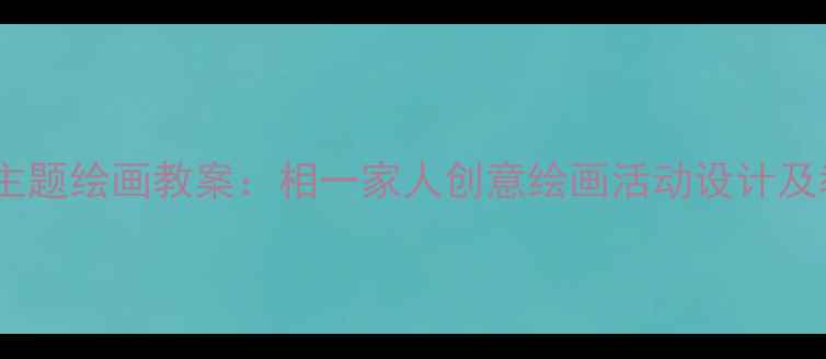 图片 大班家庭主题绘画教案：相一家人创意绘画活动设计及教学建议1