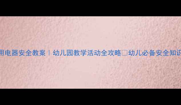 图片 大班家用电器安全教案｜幼儿园教学活动全攻略🔥幼儿必备安全知识清单🏡