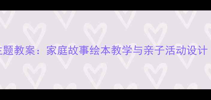 图片 大班家的温暖主题教案：家庭故事绘本教学与亲子活动设计（附教学资源）