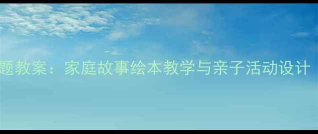 图片 大班家的温暖主题教案：家庭故事绘本教学与亲子活动设计（附教学资源）2