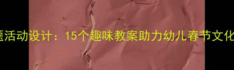图片 大班寒假主题活动设计：15个趣味教案助力幼儿春节文化传承与科学1