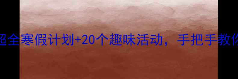 图片 大班寒假生活教案｜超全寒假计划+20个趣味活动，手把手教你打造完美寒假！🎉✨