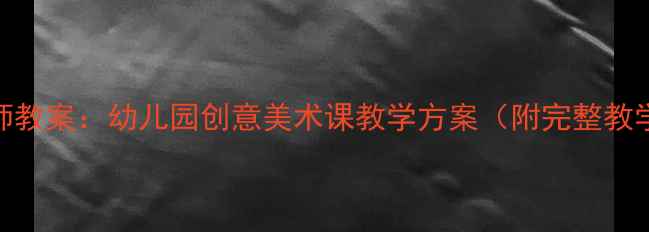 图片 大班小小设计师教案：幼儿园创意美术课教学方案（附完整教学步骤与资源）