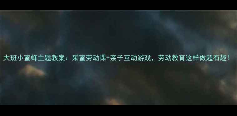 图片 大班小蜜蜂主题教案：采蜜劳动课+亲子互动游戏，劳动教育这样做超有趣！
