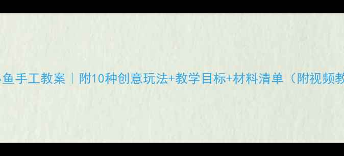 图片 大班小鱼手工教案｜附10种创意玩法+教学目标+材料清单（附视频教程）1