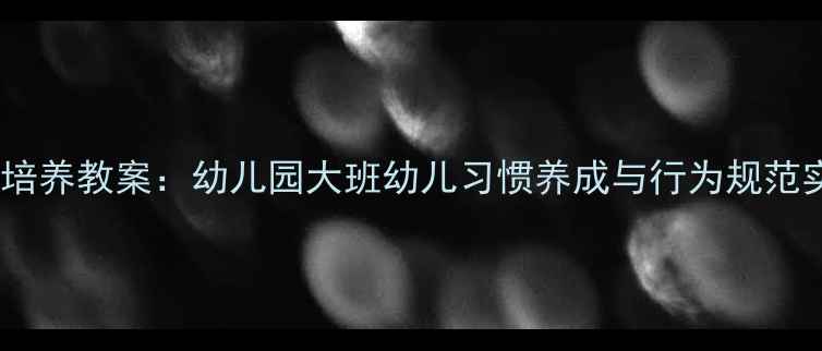 图片 大班常规培养教案：幼儿园大班幼儿习惯养成与行为规范实施策略1