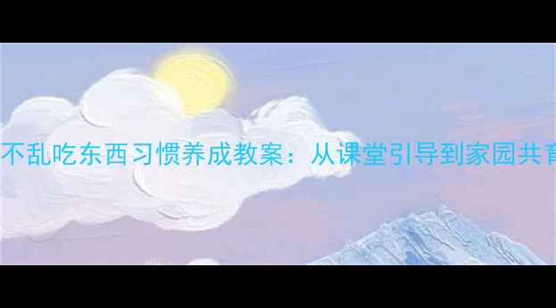 图片 大班幼儿15天不乱吃东西习惯养成教案：从课堂引导到家园共育的完整方案2