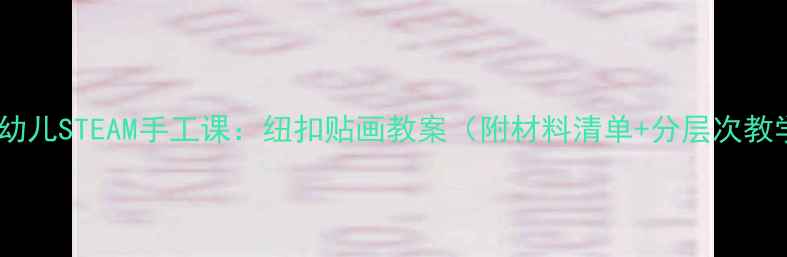 图片 大班幼儿STEAM手工课：纽扣贴画教案（附材料清单+分层次教学）1