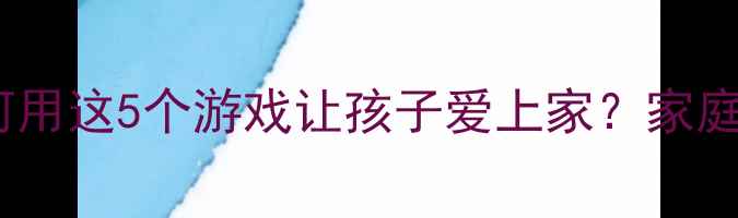 图片 大班幼儿主题活动：如何用这5个游戏让孩子爱上家？家庭主题教案+家园共育指南