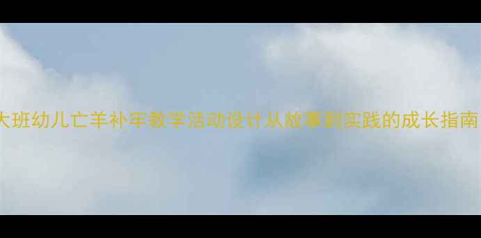 图片 大班幼儿亡羊补牢教学活动设计从故事到实践的成长指南1