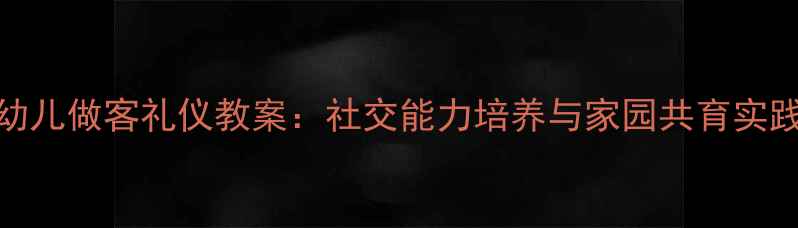 图片 大班幼儿做客礼仪教案：社交能力培养与家园共育实践指南