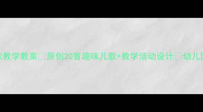 图片 大班幼儿儿歌教学教案🎵原创20首趣味儿歌+教学活动设计🌟幼儿园教案必看！