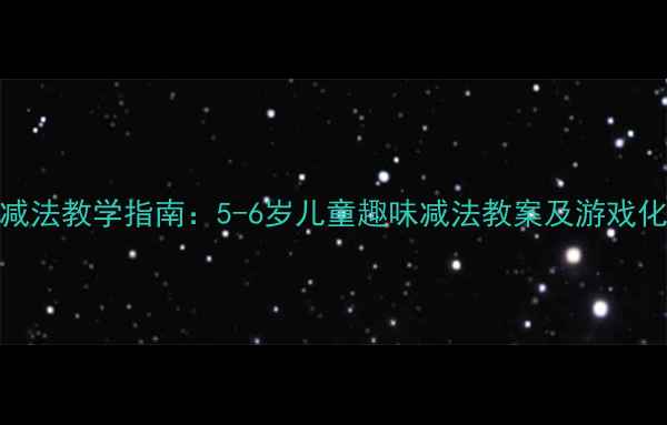 图片 大班幼儿减法教学指南：5-6岁儿童趣味减法教案及游戏化活动设计