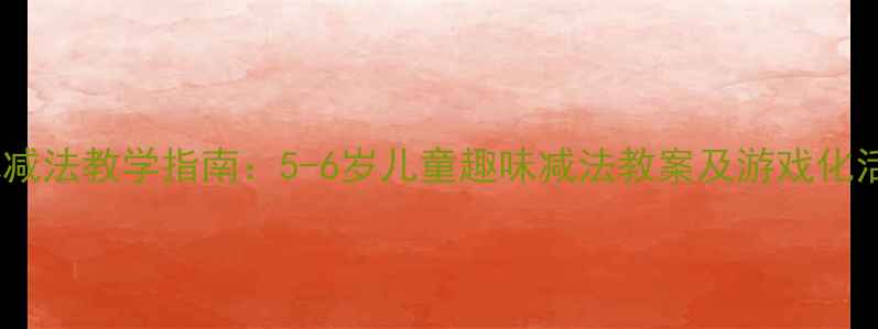 图片 大班幼儿减法教学指南：5-6岁儿童趣味减法教案及游戏化活动设计1