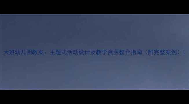 图片 大班幼儿园教案：主题式活动设计及教学资源整合指南（附完整案例）1
