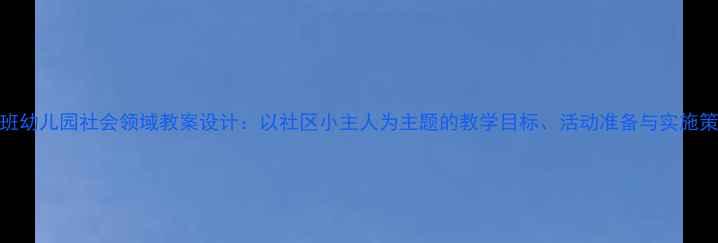 图片 大班幼儿园社会领域教案设计：以社区小主人为主题的教学目标、活动准备与实施策略