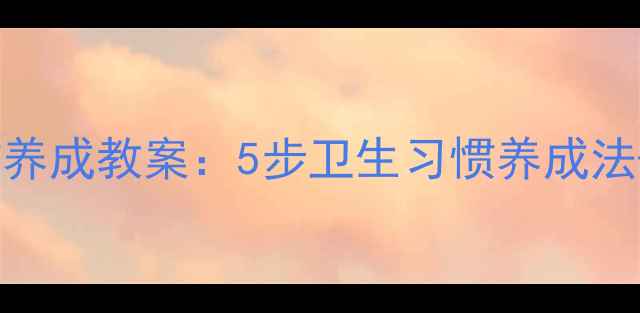 图片 大班幼儿干净小手卫生习惯养成教案：5步卫生习惯养成法+实操指南（附教学资源）1