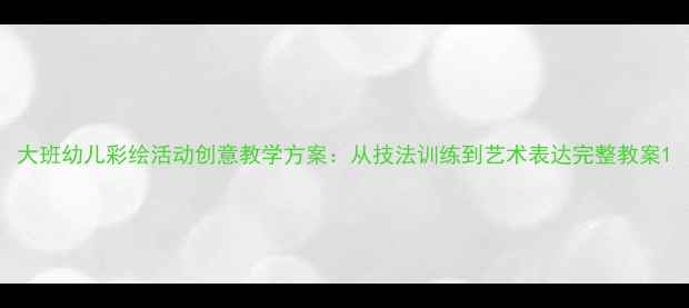 图片 大班幼儿彩绘活动创意教学方案：从技法训练到艺术表达完整教案1