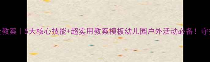图片 大班幼儿户外安全教案｜5大核心技能+超实用教案模板幼儿园户外活动必备！守护孩子安全又快乐