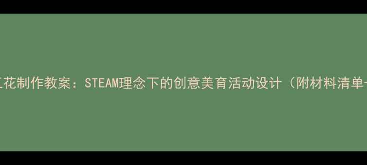图片 大班幼儿手工花制作教案：STEAM理念下的创意美育活动设计（附材料清单+教学步骤）1