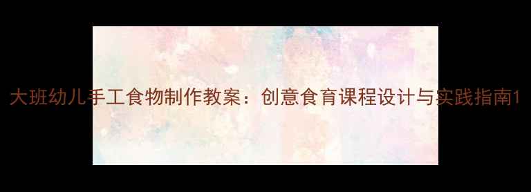 图片 大班幼儿手工食物制作教案：创意食育课程设计与实践指南1