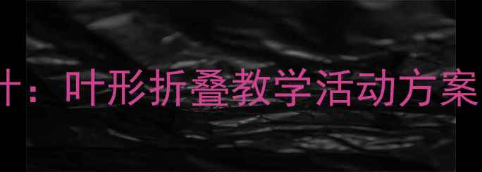 图片 大班幼儿折纸教案设计：叶形折叠教学活动方案（附完整教学资源）1