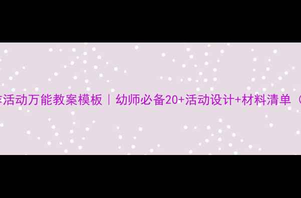 图片 大班幼儿操作活动万能教案模板｜幼师必备20+活动设计+材料清单（附评估表）2