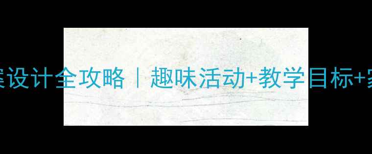 图片 大班幼儿教案设计全攻略｜趣味活动+教学目标+家长互动模板