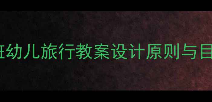 图片 大班幼儿旅行教案设计原则与目标1