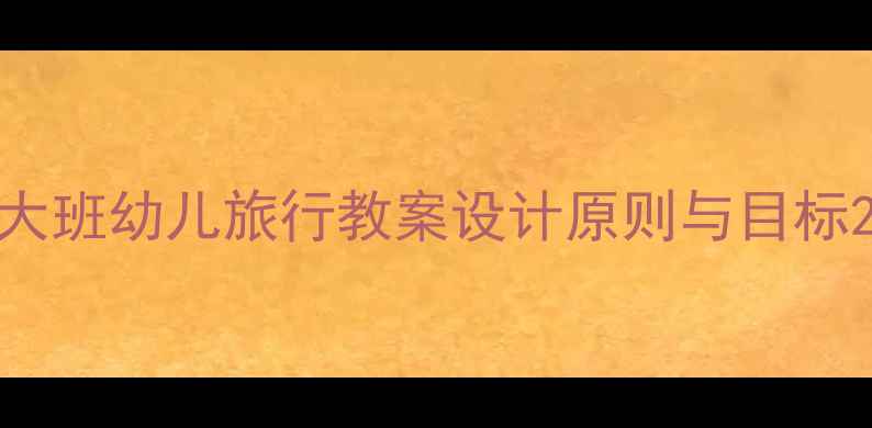 图片 大班幼儿旅行教案设计原则与目标2