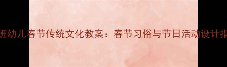 图片 大班幼儿春节传统文化教案：春节习俗与节日活动设计指南