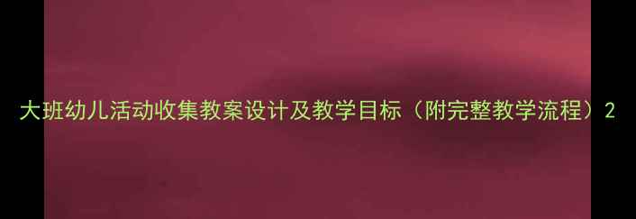 图片 大班幼儿活动收集教案设计及教学目标（附完整教学流程）2