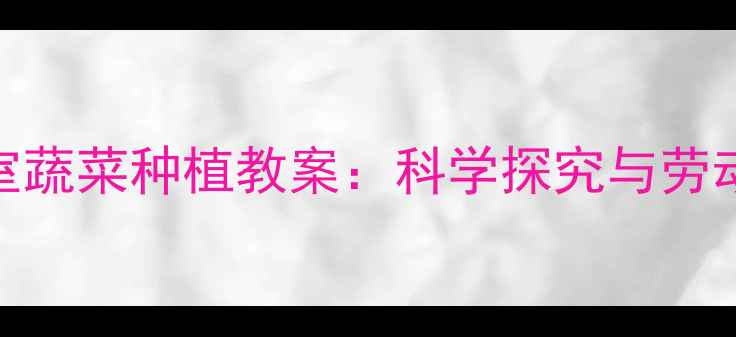 图片 大班幼儿温室蔬菜种植教案：科学探究与劳动实践全攻略