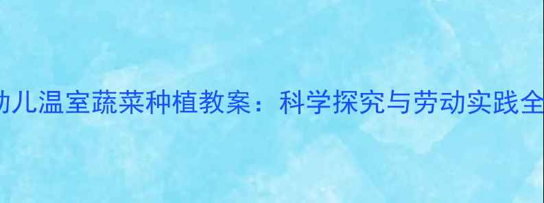图片 大班幼儿温室蔬菜种植教案：科学探究与劳动实践全攻略1