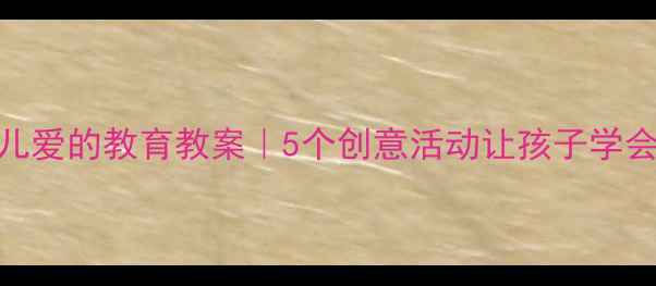 图片 大班幼儿爱的教育教案｜5个创意活动让孩子学会表达爱