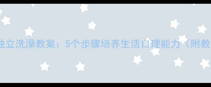 图片 大班幼儿独立洗澡教案：5个步骤培养生活自理能力（附教学资源）2
