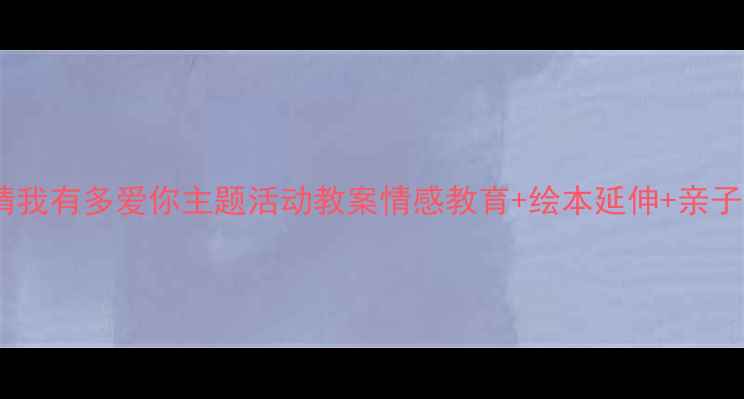 图片 大班幼儿猜猜我有多爱你主题活动教案情感教育+绘本延伸+亲子互动全攻略2