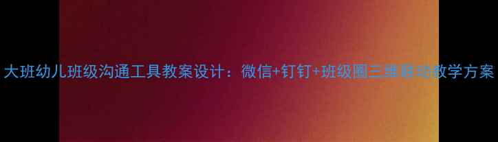 图片 大班幼儿班级沟通工具教案设计：微信+钉钉+班级圈三维联动教学方案
