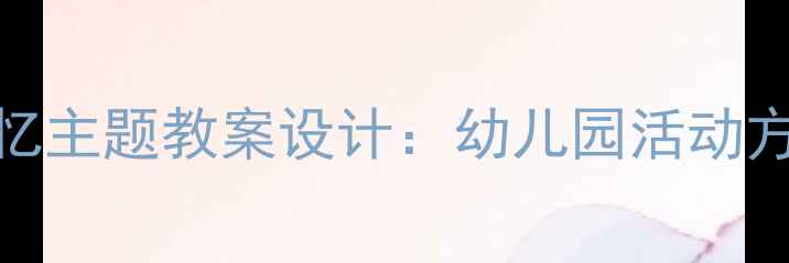 图片 大班幼儿甜蜜的回忆主题教案设计：幼儿园活动方案与教学策略详解