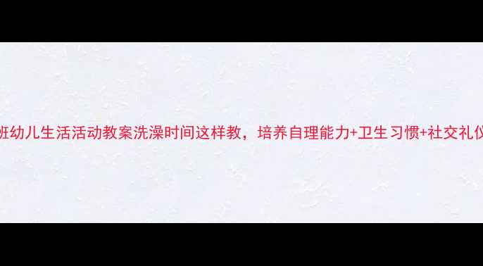 图片 大班幼儿生活活动教案洗澡时间这样教，培养自理能力+卫生习惯+社交礼仪✨