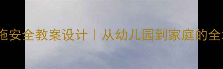图片 大班幼儿生活设施安全教案设计｜从幼儿园到家庭的全场景实践指南✨1