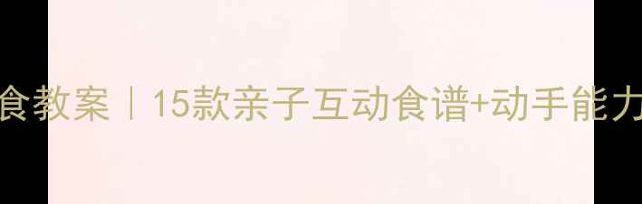 图片 大班幼儿美食教案｜15款亲子互动食谱+动手能力培养全攻略