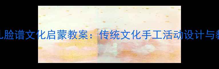 图片 大班幼儿脸谱文化启蒙教案：传统文化手工活动设计与教学方案